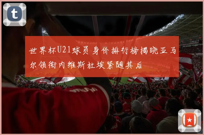 世界杯U21球员身价排行榜揭晓亚马尔领衔内维斯杜埃紧随其后